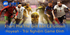 Kham Pha The Gioi Ban Ca Golden Hoyeah Trai Nghiem Game Inh Cao Tai F8Bet