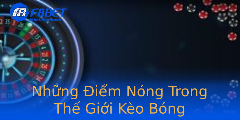 Những Điểm Nóng Trong Thế Giới Kèo Bóng Những Điểm Nóng Trong Thế Giới Kèo Bóng